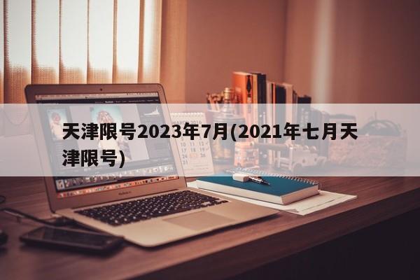 天津限号2023年7月(2021年七月天津限号)