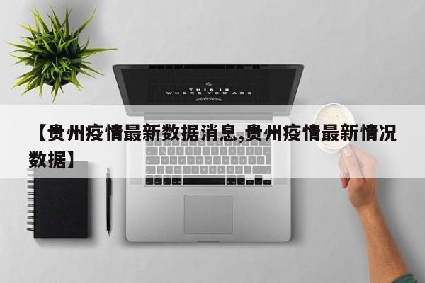 【贵州疫情最新数据消息,贵州疫情最新情况数据】