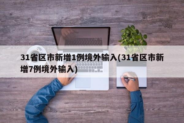31省区市新增1例境外输入(31省区市新增7例境外输入)