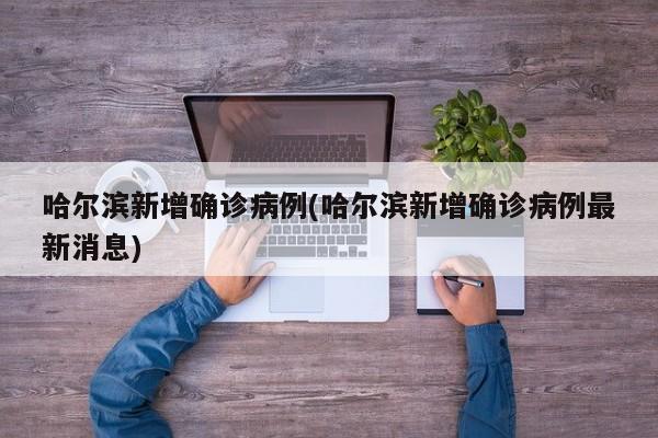哈尔滨新增确诊病例(哈尔滨新增确诊病例最新消息)