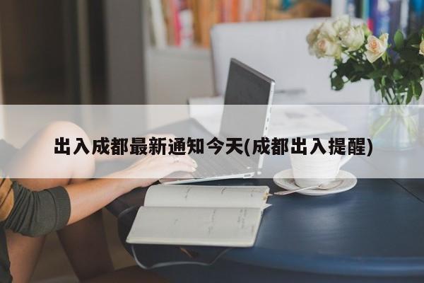 出入成都最新通知今天(成都出入提醒)