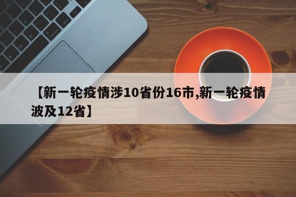 【新一轮疫情涉10省份16市,新一轮疫情波及12省】
