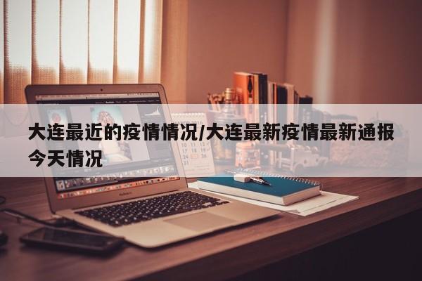 大连最近的疫情情况/大连最新疫情最新通报今天情况