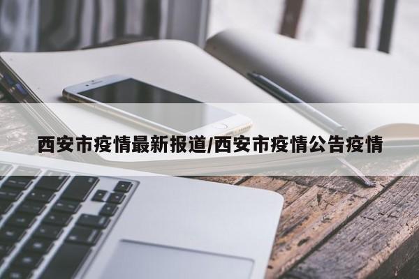 西安市疫情最新报道/西安市疫情公告疫情