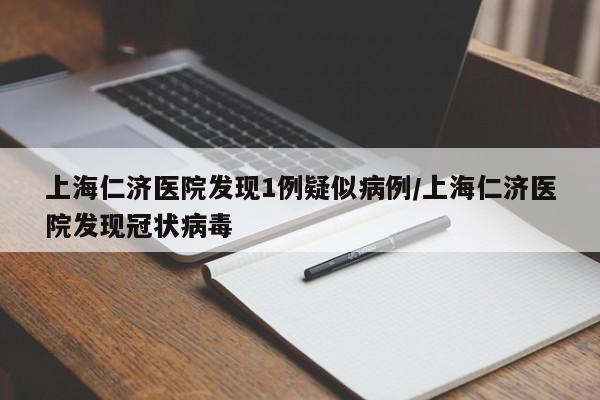 上海仁济医院发现1例疑似病例/上海仁济医院发现冠状病毒