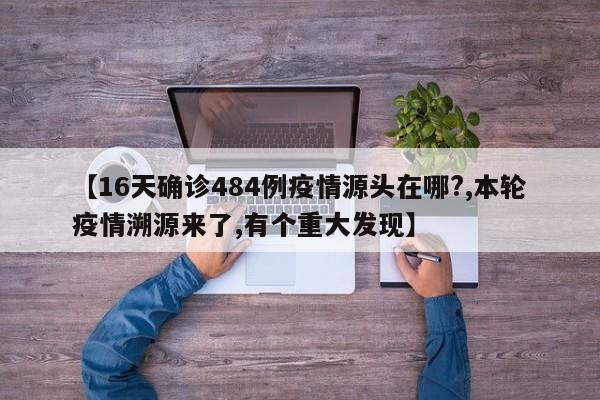 【16天确诊484例疫情源头在哪?,本轮疫情溯源来了,有个重大发现】