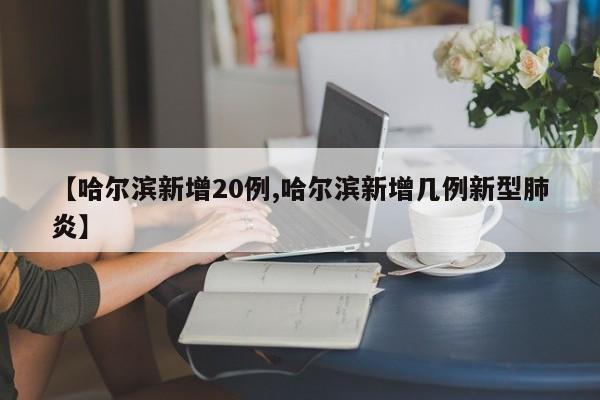 【哈尔滨新增20例,哈尔滨新增几例新型肺炎】