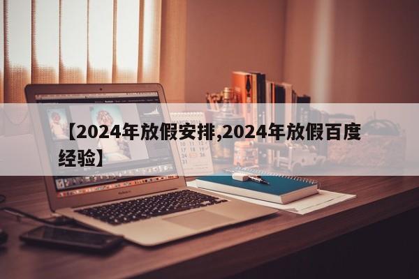 【2024年放假安排,2024年放假百度经验】