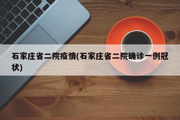 石家庄省二院疫情(石家庄省二院确诊一例冠状)