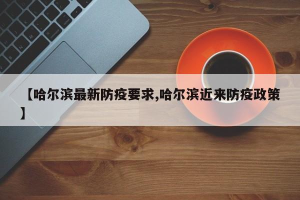 【哈尔滨最新防疫要求,哈尔滨近来防疫政策】