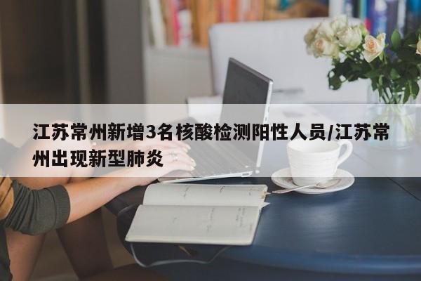 江苏常州新增3名核酸检测阳性人员/江苏常州出现新型肺炎