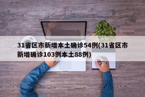 31省区市新增本土确诊54例(31省区市新增确诊103例本土88例)