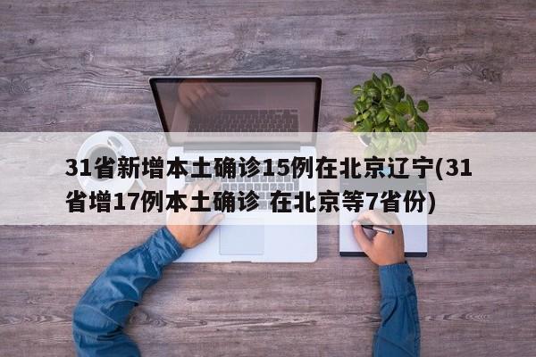31省新增本土确诊15例在北京辽宁(31省增17例本土确诊 在北京等7省份)