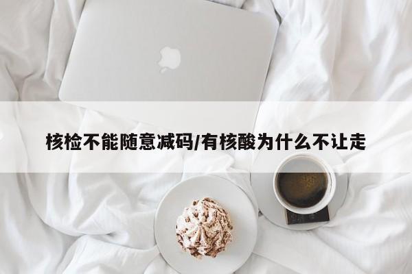 核检不能随意减码/有核酸为什么不让走