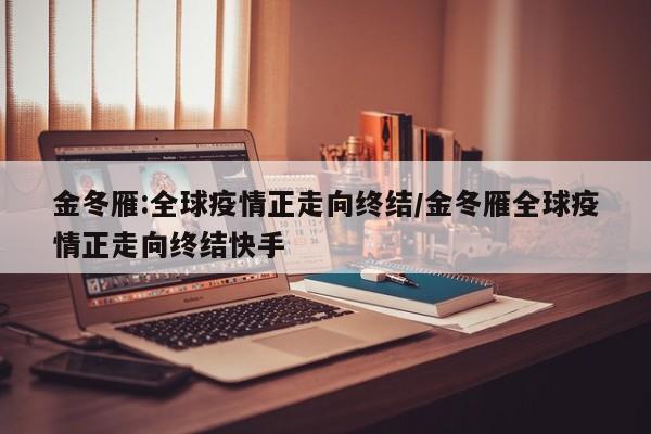 金冬雁:全球疫情正走向终结/金冬雁全球疫情正走向终结快手