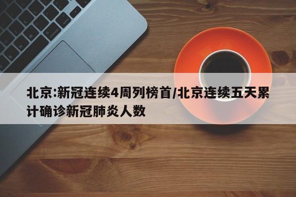 北京:新冠连续4周列榜首/北京连续五天累计确诊新冠肺炎人数