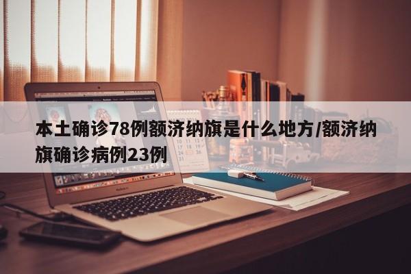 本土确诊78例额济纳旗是什么地方/额济纳旗确诊病例23例