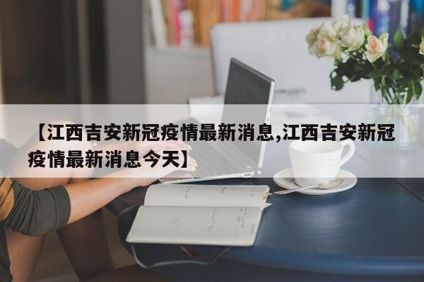 【江西吉安新冠疫情最新消息,江西吉安新冠疫情最新消息今天】