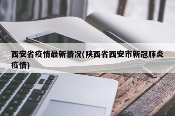 西安省疫情最新情况(陕西省西安市新冠肺炎疫情)