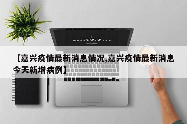 【嘉兴疫情最新消息情况,嘉兴疫情最新消息今天新增病例】