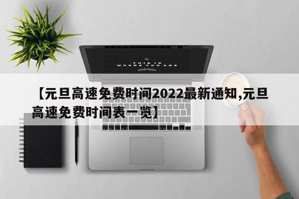 【元旦高速免费时间2022最新通知,元旦高速免费时间表一览】