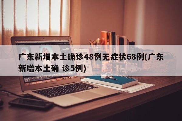 广东新增本土确诊48例无症状68例(广东新增本土确 诊5例)
