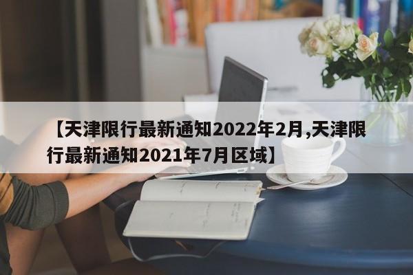 【天津限行最新通知2022年2月,天津限行最新通知2021年7月区域】