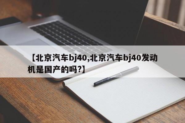 【北京汽车bj40,北京汽车bj40发动机是国产的吗?】