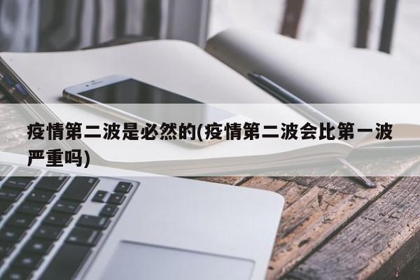 疫情第二波是必然的(疫情第二波会比第一波严重吗)