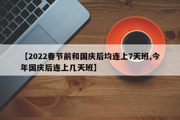 【2022春节前和国庆后均连上7天班,今年国庆后连上几天班】