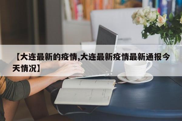 【大连最新的疫情,大连最新疫情最新通报今天情况】